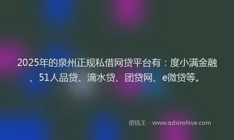 2025年的泉州正规私借网贷平台有：度小满金融、51人品贷、滴水贷、团贷网、e微贷等。