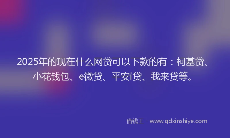 2025年的现在什么网贷可以下款的有：柯基贷、小花钱包、e微贷、平安i贷、我来贷等。