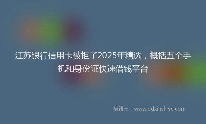 江苏银行信用卡被拒了2025年精选，概括五个手机和身份证快速借钱平台