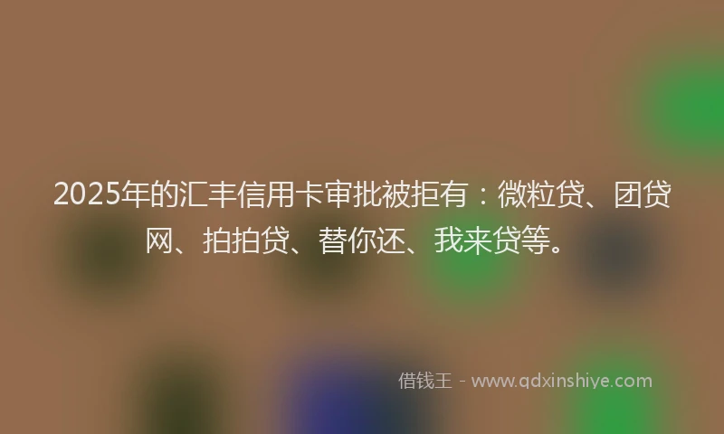 2025年的汇丰信用卡审批被拒有：微粒贷、团贷网、拍拍贷、替你还、我来贷等。
