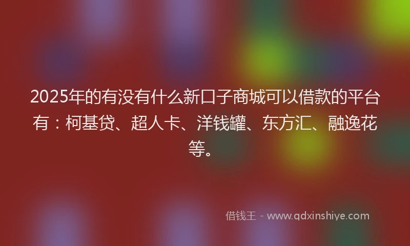 2025年的有没有什么新口子商城可以借款的平台有：柯基贷、超人卡、洋钱罐、东方汇、融逸花等。