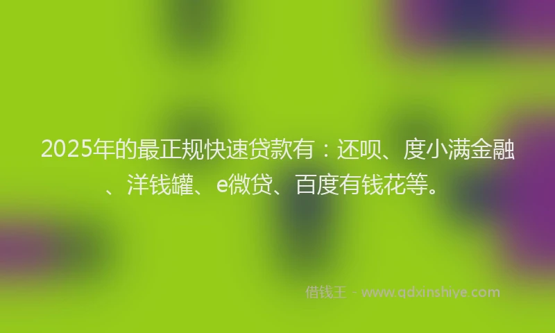 2025年的最正规快速贷款有：还呗、度小满金融、洋钱罐、e微贷、百度有钱花等。