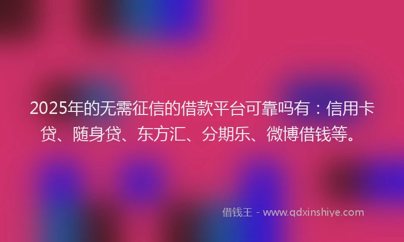 2025年的无需征信的借款平台可靠吗有：信用卡贷、随身贷、东方汇、分期乐、微博借钱等。