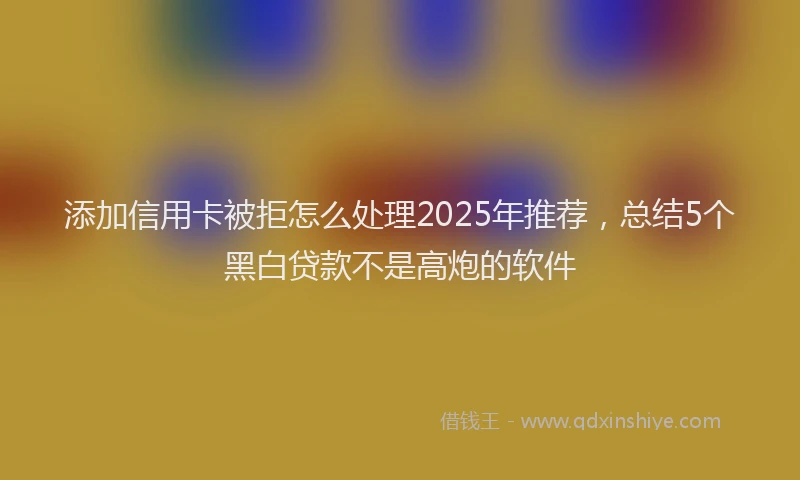 添加信用卡被拒怎么处理2025年推荐，总结5个黑白贷款不是高炮的软件