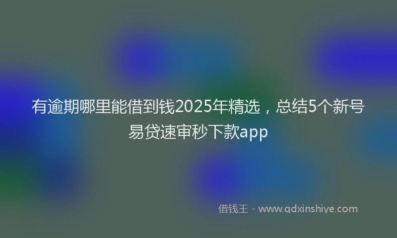 有逾期哪里能借到钱2025年精选，总结5个新号易贷速审秒下款app