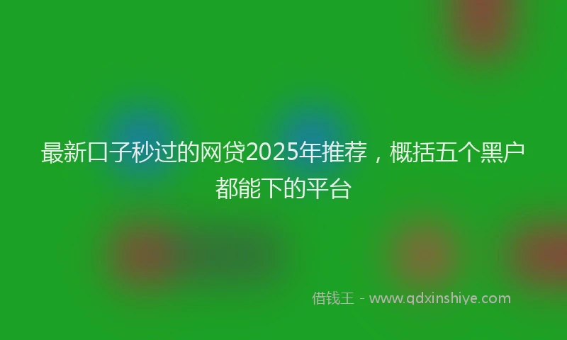 最新口子秒过的网贷2025年推荐，概括五个黑户都能下的平台