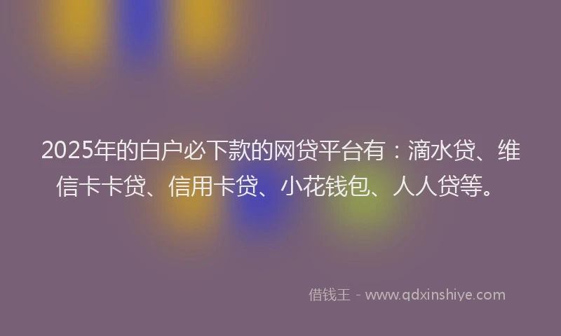 2025年的白户必下款的网贷平台有：滴水贷、维信卡卡贷、信用卡贷、小花钱包、人人贷等。