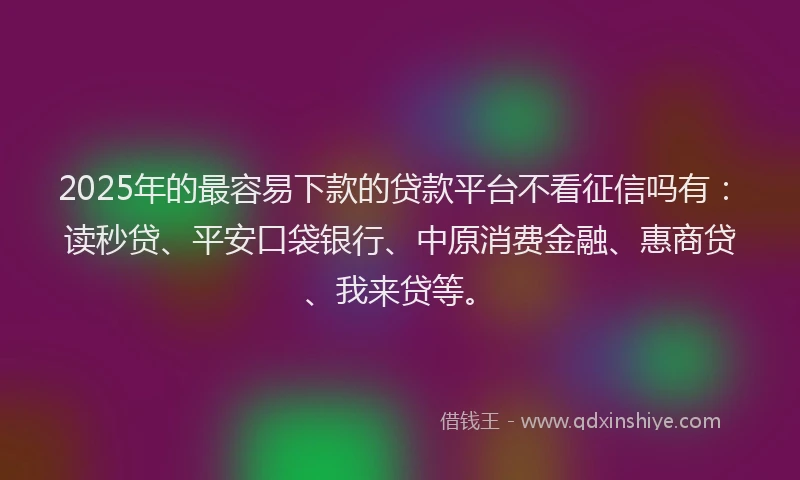 2025年的最容易下款的贷款平台不看征信吗有：读秒贷、平安口袋银行、中原消费金融、惠商贷、我来贷等。