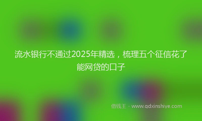 流水银行不通过2025年精选，梳理五个征信花了能网贷的口子