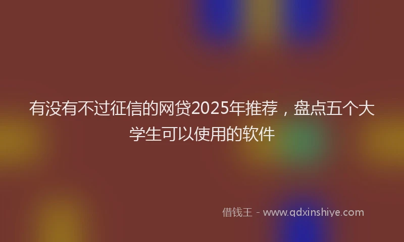 有没有不过征信的网贷2025年推荐，盘点五个大学生可以使用的软件