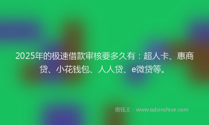 2025年的极速借款审核要多久有：超人卡、惠商贷、小花钱包、人人贷、e微贷等。