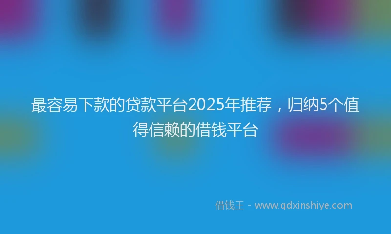 最容易下款的贷款平台2025年推荐，归纳5个值得信赖的借钱平台