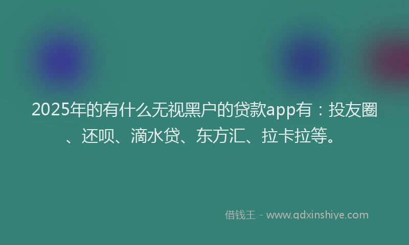 2025年的有什么无视黑户的贷款app有：投友圈、还呗、滴水贷、东方汇、拉卡拉等。