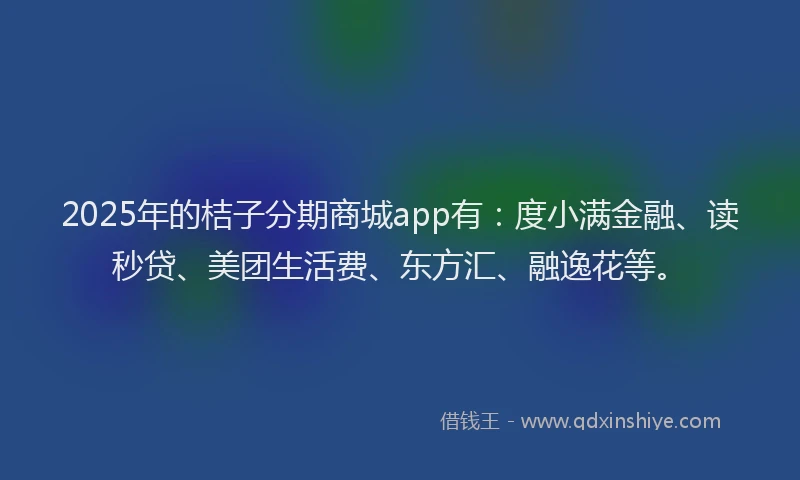 2025年的桔子分期商城app有：度小满金融、读秒贷、美团生活费、东方汇、融逸花等。
