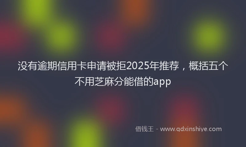 没有逾期信用卡申请被拒2025年推荐，概括五个不用芝麻分能借的app
