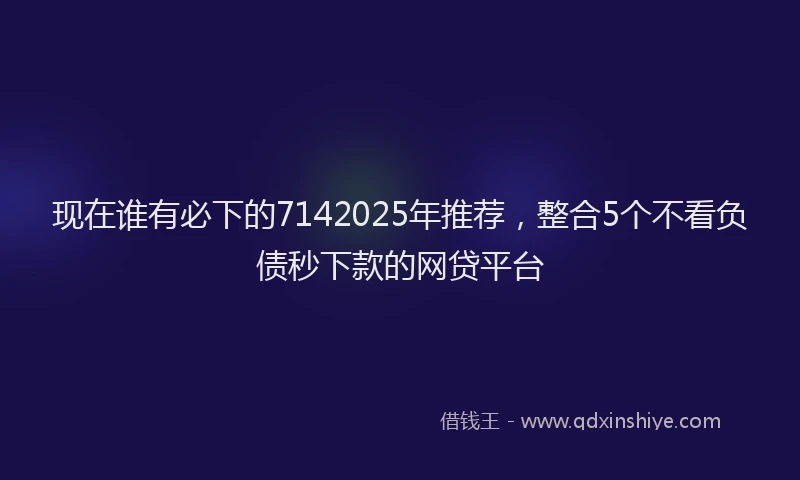 现在谁有必下的7142025年推荐，整合5个不看负债秒下款的网贷平台