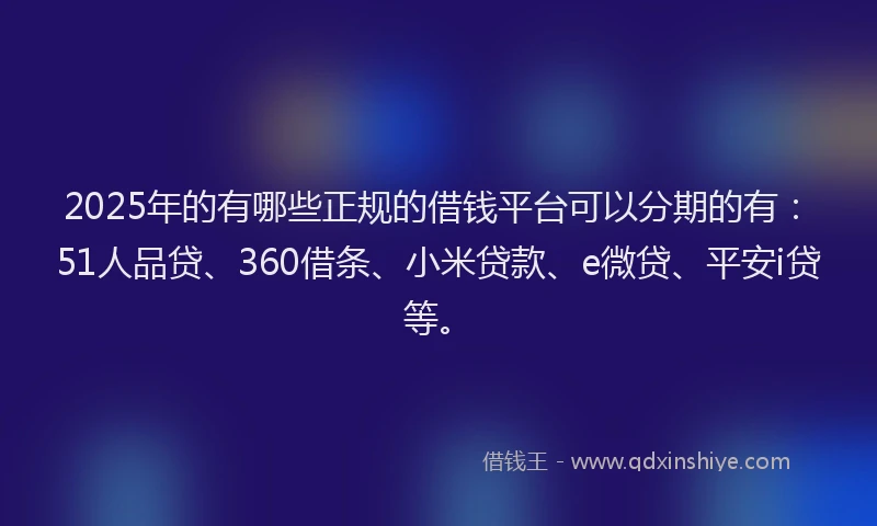 2025年的有哪些正规的借钱平台可以分期的有：51人品贷、360借条、小米贷款、e微贷、平安i贷等。