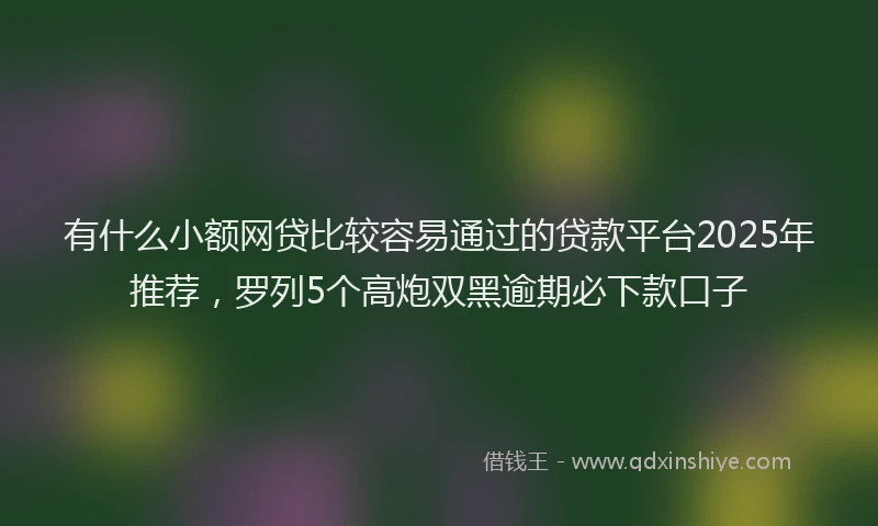 有什么小额网贷比较容易通过的贷款平台2025年推荐，罗列5个高炮双黑逾期必下款口子