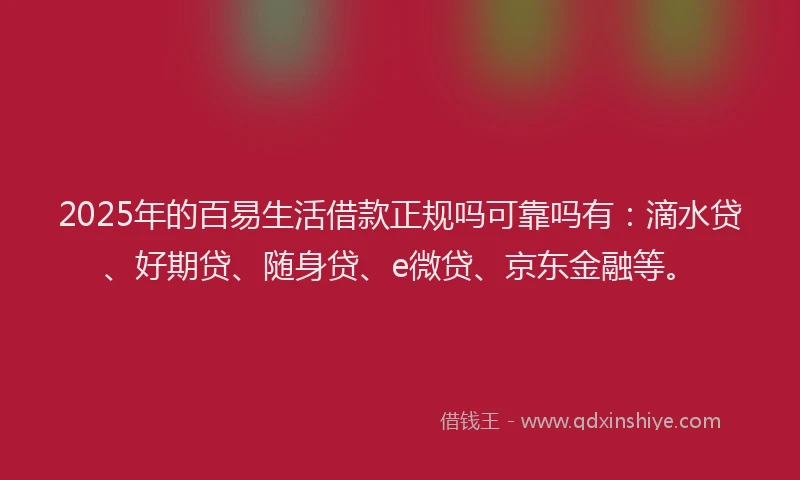 2025年的百易生活借款正规吗可靠吗有：滴水贷、好期贷、随身贷、e微贷、京东金融等。