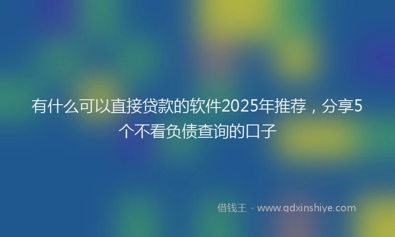 有什么可以直接贷款的软件2025年推荐，分享5个不看负债查询的口子