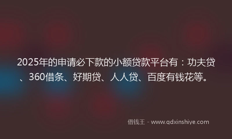 2025年的申请必下款的小额贷款平台有：功夫贷、360借条、好期贷、人人贷、百度有钱花等。