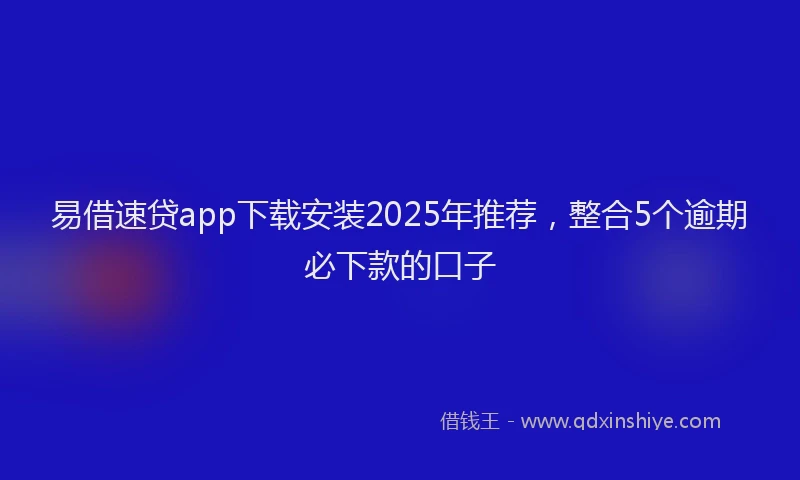易借速贷app下载安装2025年推荐，整合5个逾期必下款的口子