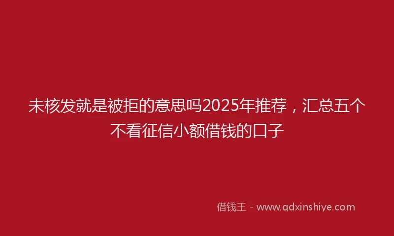 未核发就是被拒的意思吗2025年推荐，汇总五个不看征信小额借钱的口子