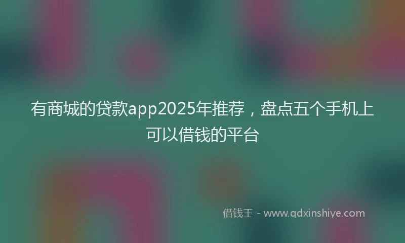 有商城的贷款app2025年推荐，盘点五个手机上可以借钱的平台