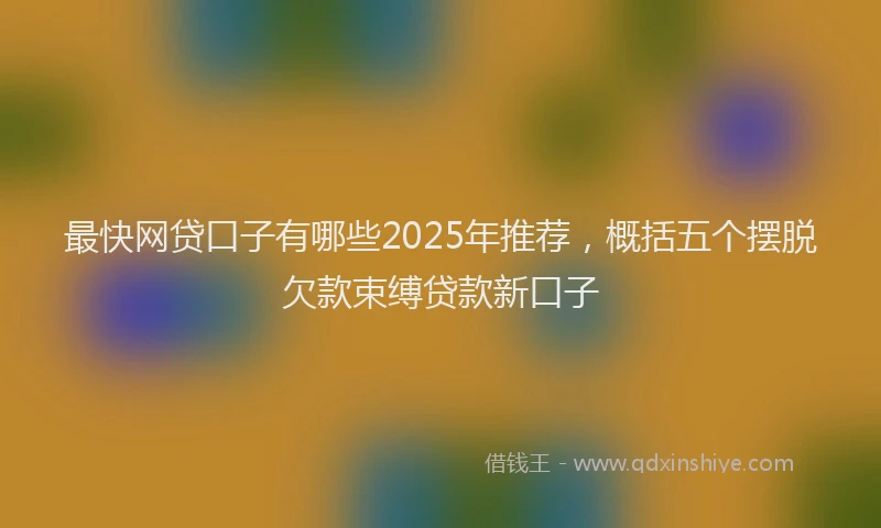 最快网贷口子有哪些2025年推荐，概括五个摆脱欠款束缚贷款新口子