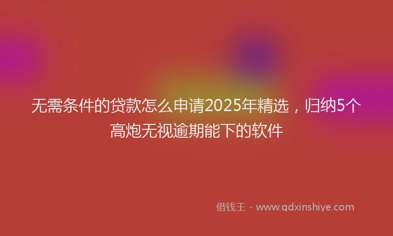 无需条件的贷款怎么申请2025年精选，归纳5个高炮无视逾期能下的软件