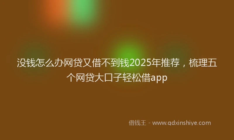 没钱怎么办网贷又借不到钱2025年推荐，梳理五个网贷大口子轻松借app