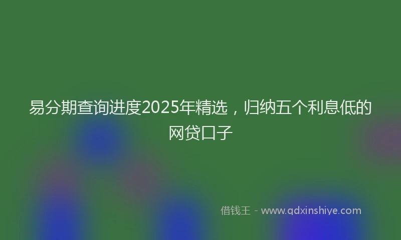 易分期查询进度2025年精选，归纳五个利息低的网贷口子