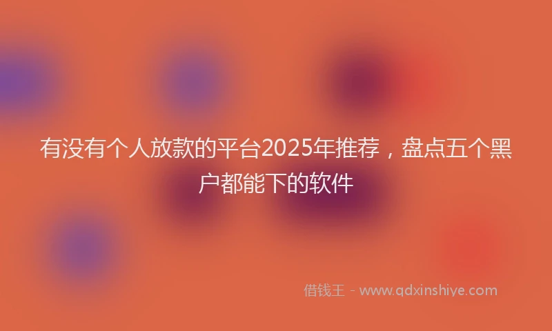 有没有个人放款的平台2025年推荐，盘点五个黑户都能下的软件