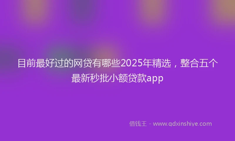 目前最好过的网贷有哪些2025年精选，整合五个最新秒批小额贷款app