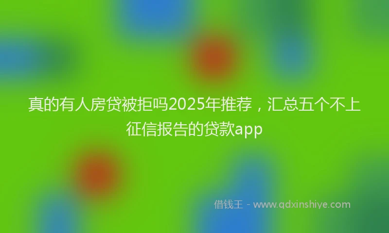 真的有人房贷被拒吗2025年推荐，汇总五个不上征信报告的贷款app