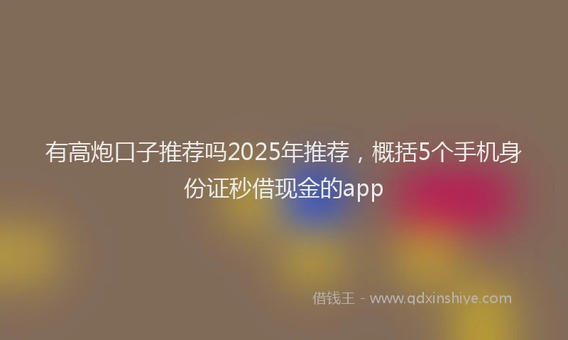 有高炮口子推荐吗2025年推荐，概括5个手机身份证秒借现金的app