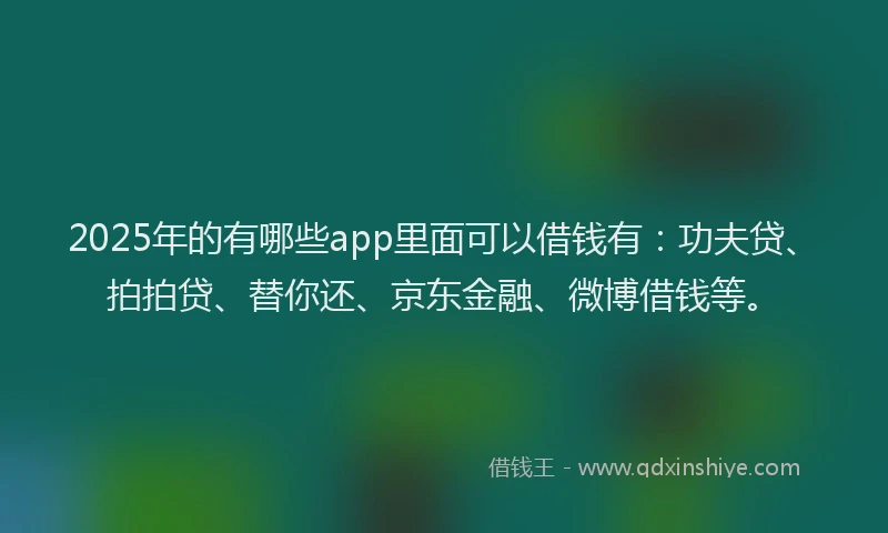 2025年的有哪些app里面可以借钱有：功夫贷、拍拍贷、替你还、京东金融、微博借钱等。