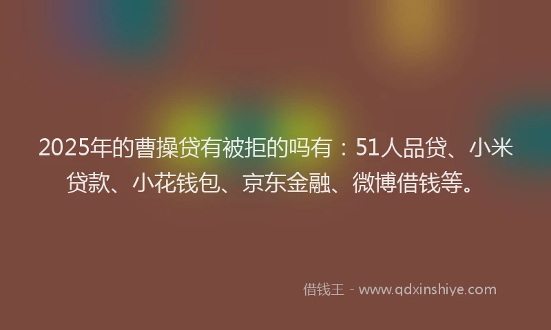 2025年的曹操贷有被拒的吗有：51人品贷、小米贷款、小花钱包、京东金融、微博借钱等。