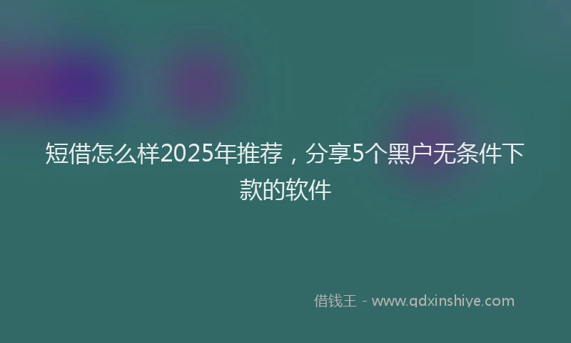 短借怎么样2025年推荐，分享5个黑户无条件下款的软件