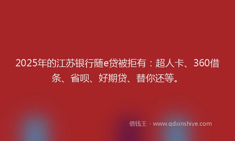 2025年的江苏银行随e贷被拒有：超人卡、360借条、省呗、好期贷、替你还等。