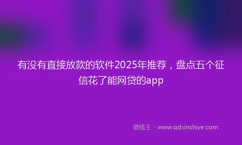 有没有直接放款的软件2025年推荐，盘点五个征信花了能网贷的app