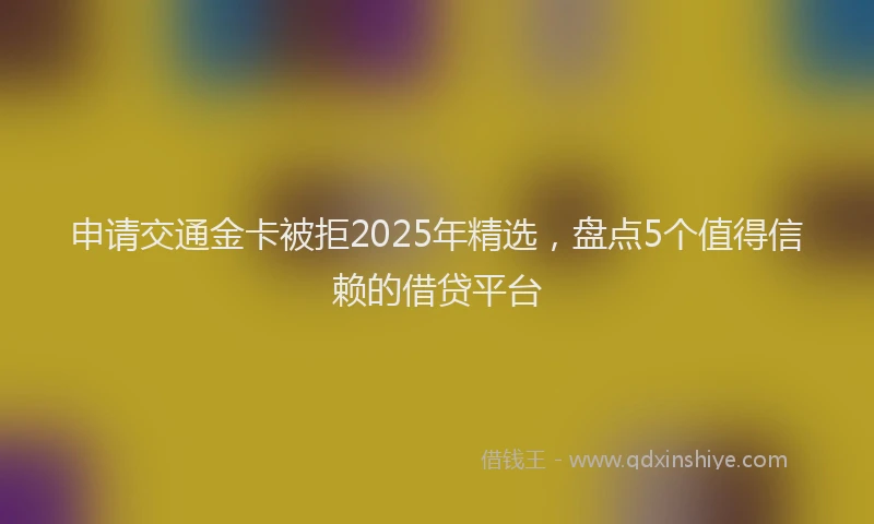 申请交通金卡被拒2025年精选，盘点5个值得信赖的借贷平台