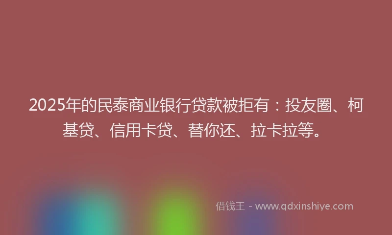 2025年的民泰商业银行贷款被拒有：投友圈、柯基贷、信用卡贷、替你还、拉卡拉等。