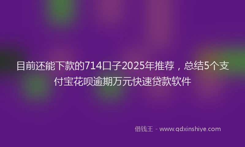 目前还能下款的714口子2025年推荐，总结5个支付宝花呗逾期万元快速贷款软件