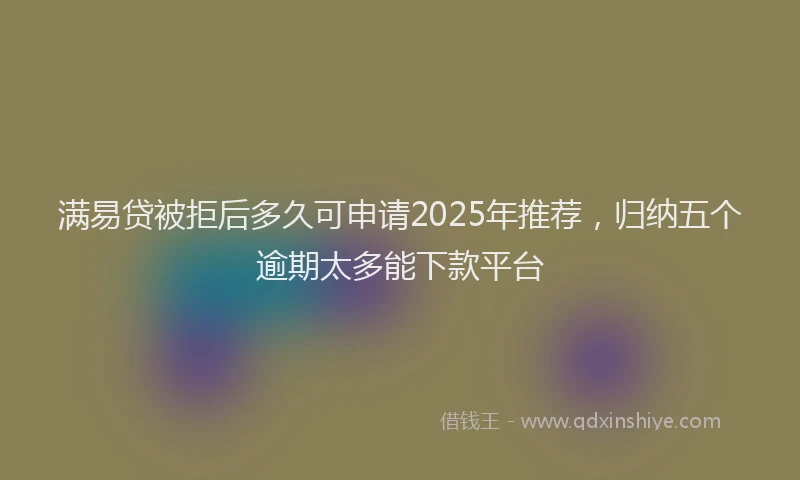 满易贷被拒后多久可申请2025年推荐，归纳五个逾期太多能下款平台