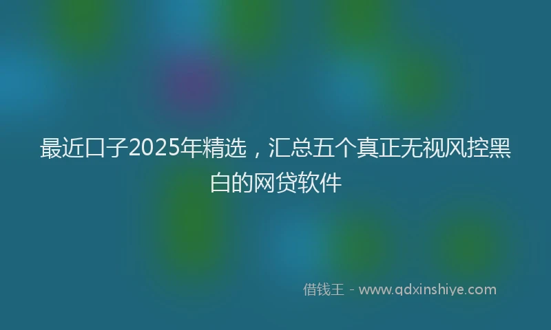 最近口子2025年精选，汇总五个真正无视风控黑白的网贷软件