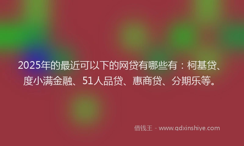 2025年的最近可以下的网贷有哪些有：柯基贷、度小满金融、51人品贷、惠商贷、分期乐等。