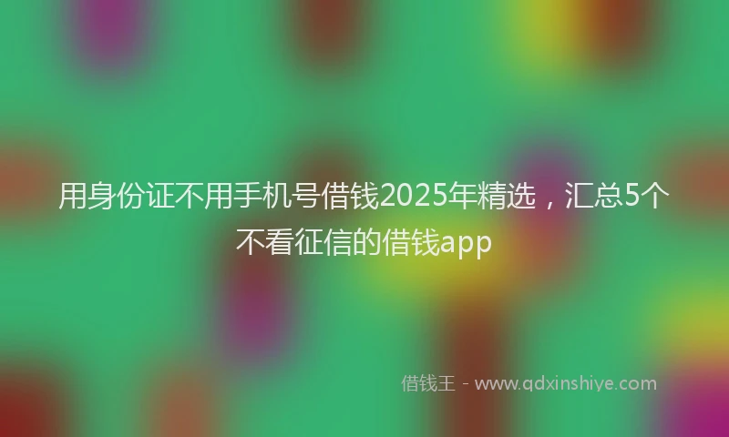 用身份证不用手机号借钱2025年精选，汇总5个不看征信的借钱app