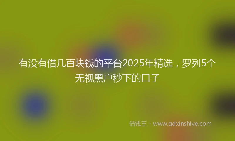 有没有借几百块钱的平台2025年精选，罗列5个无视黑户秒下的口子