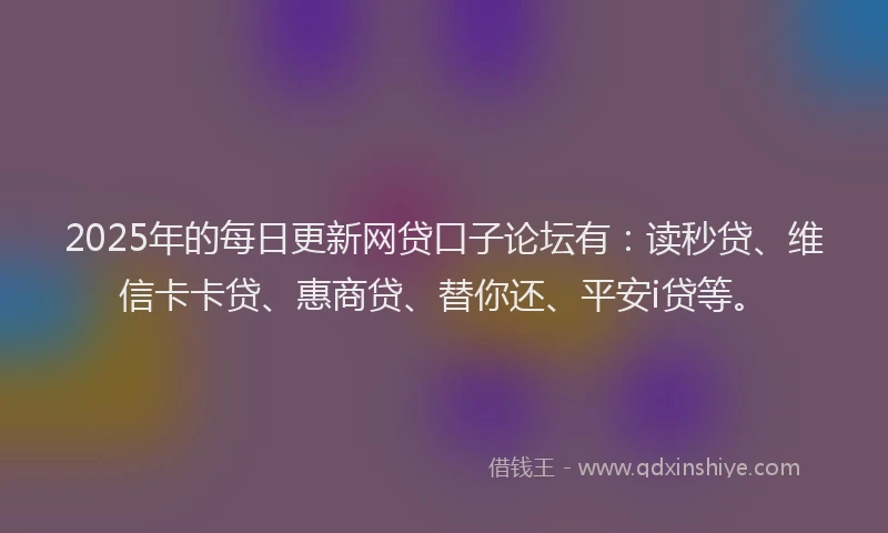 2025年的每日更新网贷口子论坛有：读秒贷、维信卡卡贷、惠商贷、替你还、平安i贷等。